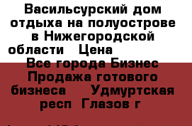 Васильсурский дом отдыха на полуострове в Нижегородской области › Цена ­ 30 000 000 - Все города Бизнес » Продажа готового бизнеса   . Удмуртская респ.,Глазов г.